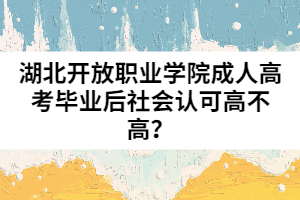 湖北開放職業(yè)學(xué)院成人高考畢業(yè)后社會(huì)認(rèn)可高不高？