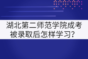 湖北第二師范學(xué)院成考被錄取后怎樣學(xué)習(xí)？