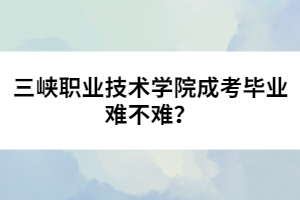 三峽職業(yè)技術(shù)學(xué)院成考畢業(yè)難不難？
