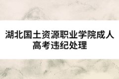 湖北國土資源職業(yè)學(xué)院成人高考違紀(jì)處理