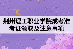 荊州理工職業(yè)學(xué)院成考準(zhǔn)考證領(lǐng)取及注意事項