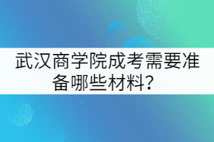 武漢商學(xué)院成考需要準(zhǔn)備哪些材料？