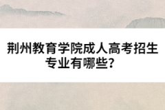 荊州教育學(xué)院成人高考招生專(zhuān)業(yè)有哪些？