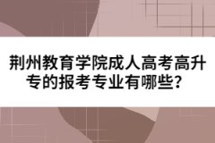 荊州教育學(xué)院成人高考高升專(zhuān)的報(bào)考專(zhuān)業(yè)有哪些？