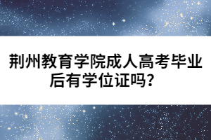 荊州教育學(xué)院成人高考畢業(yè)后有學(xué)位證嗎？