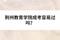 荊州教育學(xué)院成考容易過(guò)嗎？
