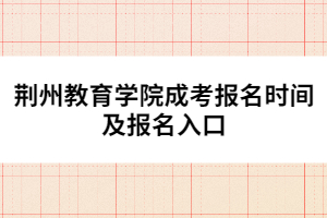 荊州教育學(xué)院成考報名時間及報名入口