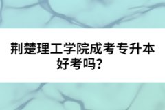 荊楚理工學院成考專升本好考嗎？