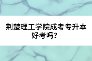 荊楚理工學(xué)院成考專升本好考嗎？
