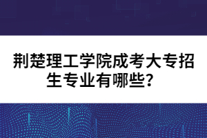 荊楚理工學(xué)院成考大專招生專業(yè)有哪些？