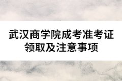 武漢商學院成考準考證領(lǐng)取及注意事項