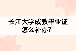 長江大學成教畢業(yè)證怎么補辦？