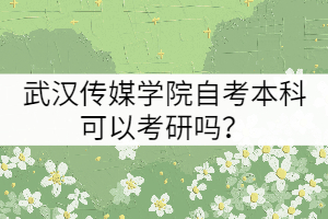 武漢傳媒學院自考本科可以考研嗎？