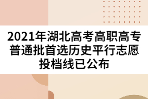 2021年湖北高考高職高專(zhuān)普通批首選歷史平行志愿投檔線(xiàn)已公布
