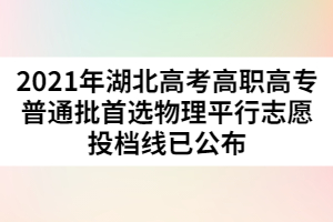 2021年湖北高考高職高專(zhuān)普通批首選物理平行志愿投檔線已公布