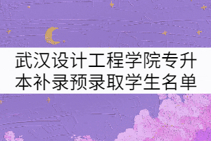 2021年武漢設計工程學院普通專升本補錄預錄取學生名單公示
