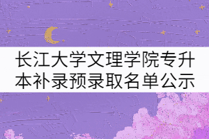 2021年長江大學文理學院專升本補錄預錄取名單公示