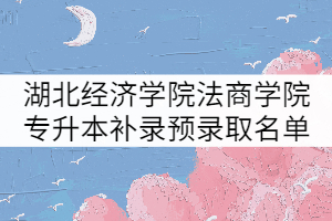 湖北經(jīng)濟(jì)學(xué)院法商學(xué)院2021年專(zhuān)升本補(bǔ)錄預(yù)錄取名單公示