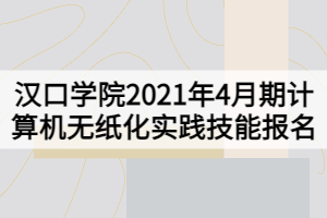 漢口學(xué)院2021年4月期計(jì)算機(jī)無紙化實(shí)踐技能報(bào)名