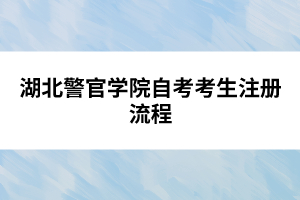 湖北警官學院自考考生注冊流程