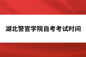 湖北警官學(xué)院自考考試時(shí)間