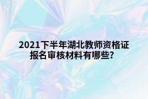 2021下半年湖北教師資格證報(bào)名審核材料有哪些？
