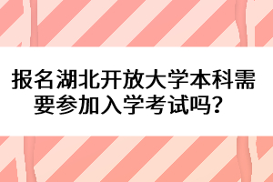 報名湖北開放大學(xué)本科需要參加入學(xué)考試嗎？