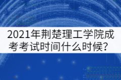 2021年荊楚理工學院成考考試時間什么時候？