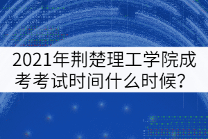 2021年荊楚理工學院成考考試時間什么時候？