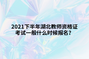 2021下半年湖北教師資格證考試一般什么時候報名？