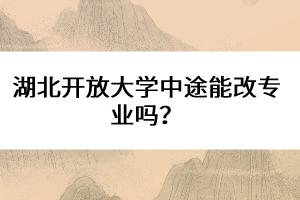 湖北開放大學中途能改專業(yè)嗎？