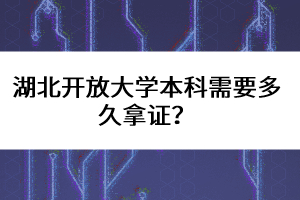 湖北開放大學(xué)本科需要多久拿證？