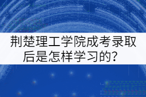 荊楚理工學(xué)院成考錄取后是怎樣學(xué)習(xí)的？