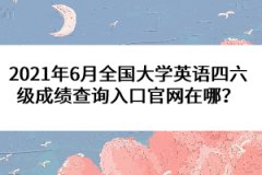 2021年6月全國(guó)大學(xué)英語(yǔ)四六級(jí)成績(jī)查詢?nèi)肟诠倬W(wǎng)在哪？