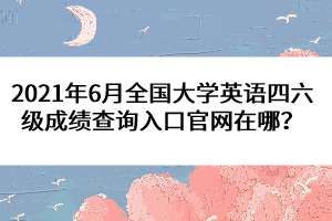 2021年6月全國大學英語四六級成績查詢?nèi)肟诠倬W(wǎng)在哪？