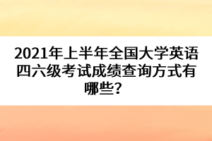 2021年上半年全國(guó)大學(xué)英語(yǔ)四六級(jí)考試成績(jī)查詢方式有哪些？