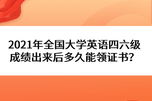 2021年全國大學(xué)英語四六級(jí)成績出來后多久能領(lǐng)證書？