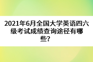 2021年6月全國大學(xué)英語四六級考試成績查詢途徑有哪些？