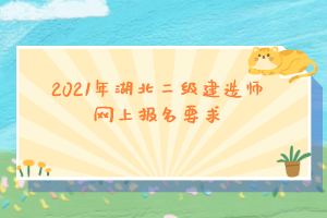 2021年湖北二級建造師網(wǎng)上報名要求