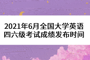 2021年6月全國大學英語四六級考試成績發(fā)布時間