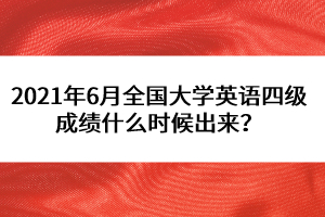 2021年6月全國大學(xué)英語四級(jí)成績什么時(shí)候出來？