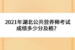 2021年湖北公共營(yíng)養(yǎng)師考試成績(jī)多少分及格？