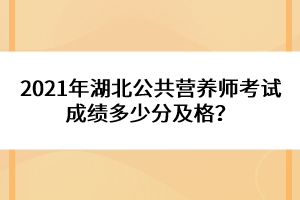 2021年湖北公共營養(yǎng)師考試成績多少分及格？
