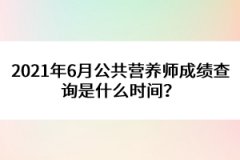 2021年6月公共營(yíng)養(yǎng)師成績(jī)查詢是什么時(shí)間？