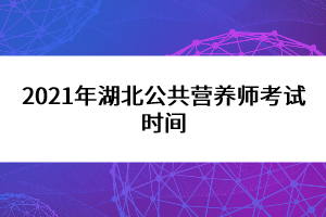 2021年湖北公共營(yíng)養(yǎng)師考試時(shí)間