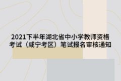 2021下半年湖北省中小學(xué)教師資格考試（咸寧考區(qū)）筆試報(bào)名審核通知
