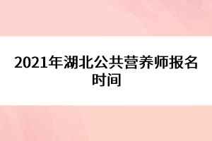 2021年湖北公共營養(yǎng)師報(bào)名時(shí)間