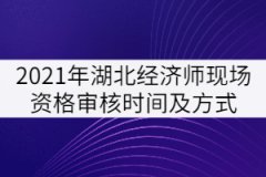 2021年湖北經(jīng)濟(jì)師現(xiàn)場資格審核時(shí)間及方式