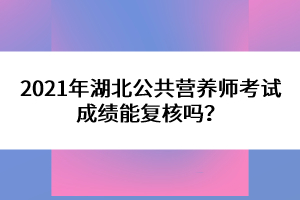 2021年湖北公共營養(yǎng)師考試成績能復核嗎？