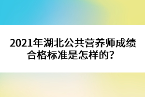 2021年湖北公共營養(yǎng)師成績合格標準是怎樣的？